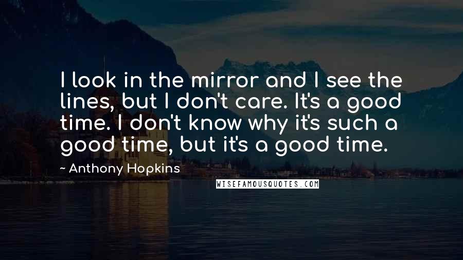 Anthony Hopkins Quotes: I look in the mirror and I see the lines, but I don't care. It's a good time. I don't know why it's such a good time, but it's a good time.