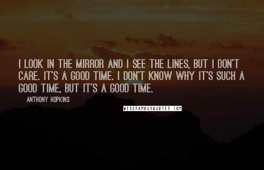 Anthony Hopkins Quotes: I look in the mirror and I see the lines, but I don't care. It's a good time. I don't know why it's such a good time, but it's a good time.