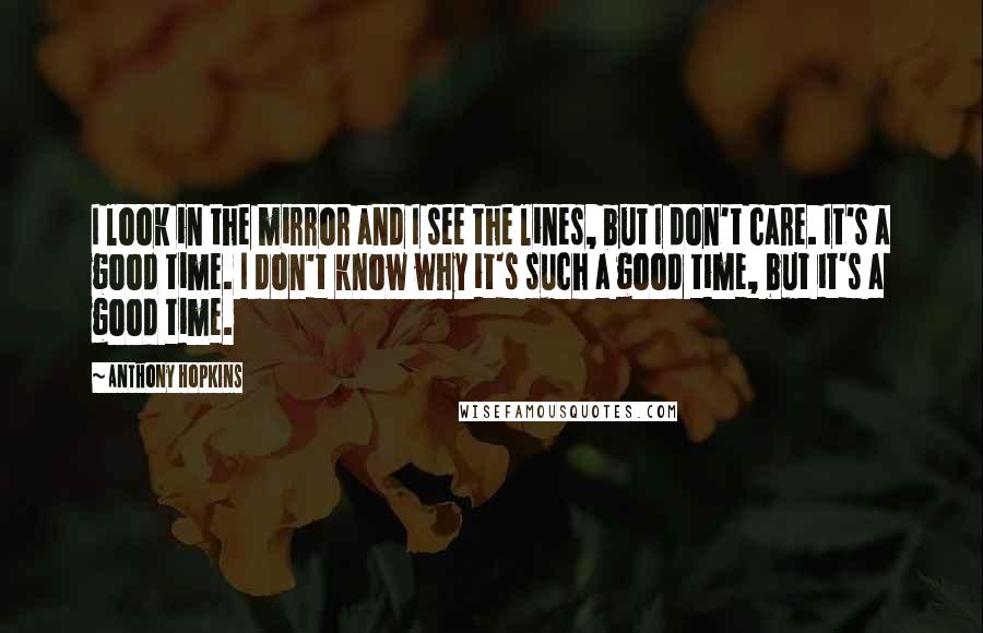 Anthony Hopkins Quotes: I look in the mirror and I see the lines, but I don't care. It's a good time. I don't know why it's such a good time, but it's a good time.