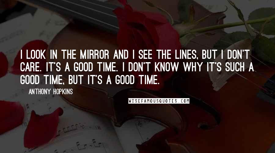 Anthony Hopkins Quotes: I look in the mirror and I see the lines, but I don't care. It's a good time. I don't know why it's such a good time, but it's a good time.