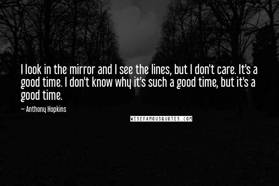 Anthony Hopkins Quotes: I look in the mirror and I see the lines, but I don't care. It's a good time. I don't know why it's such a good time, but it's a good time.