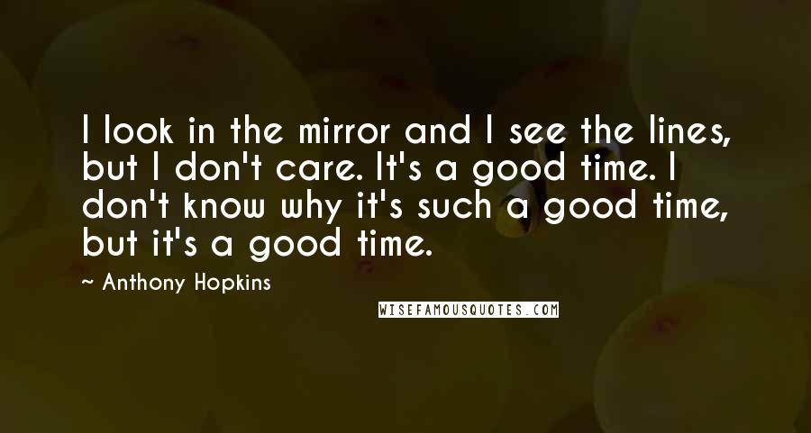 Anthony Hopkins Quotes: I look in the mirror and I see the lines, but I don't care. It's a good time. I don't know why it's such a good time, but it's a good time.