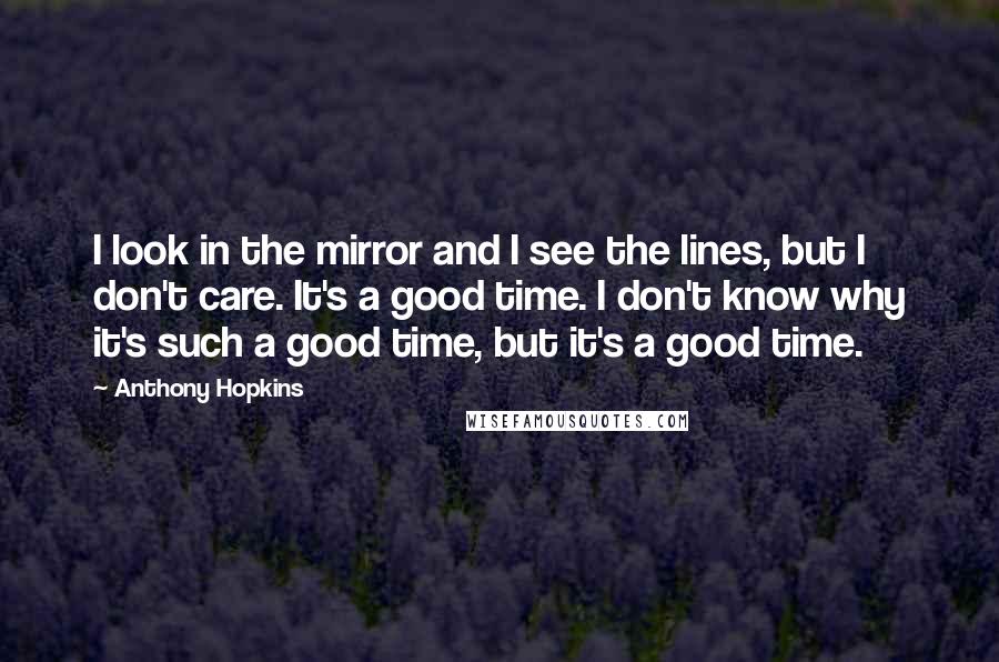 Anthony Hopkins Quotes: I look in the mirror and I see the lines, but I don't care. It's a good time. I don't know why it's such a good time, but it's a good time.