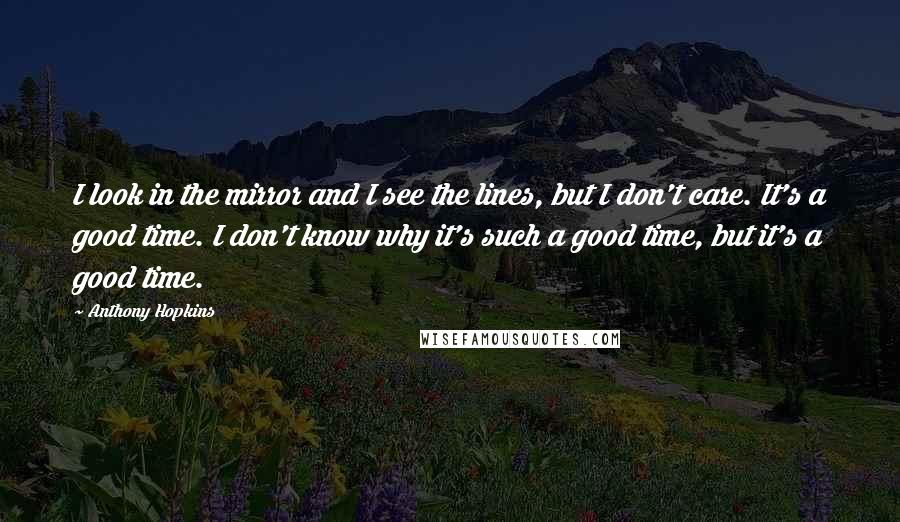 Anthony Hopkins Quotes: I look in the mirror and I see the lines, but I don't care. It's a good time. I don't know why it's such a good time, but it's a good time.