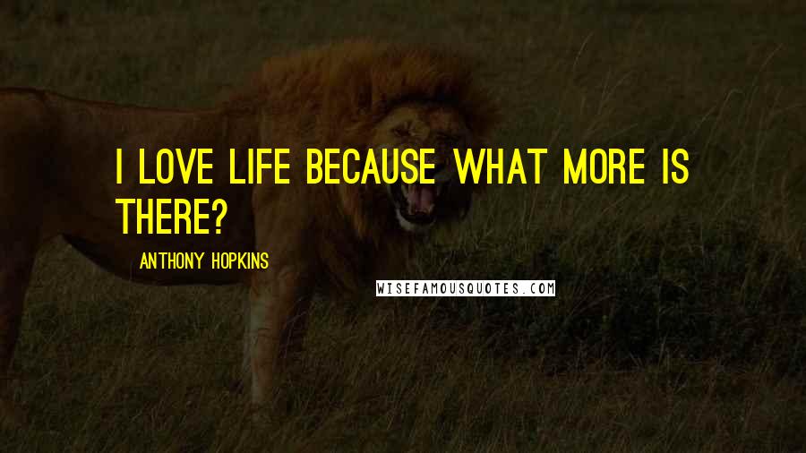 Anthony Hopkins Quotes: I love life because what more is there?