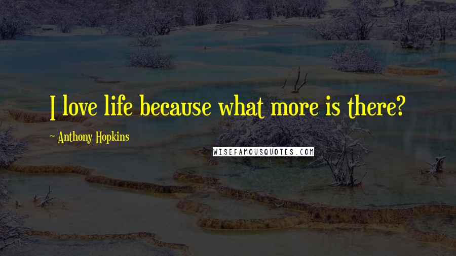 Anthony Hopkins Quotes: I love life because what more is there?