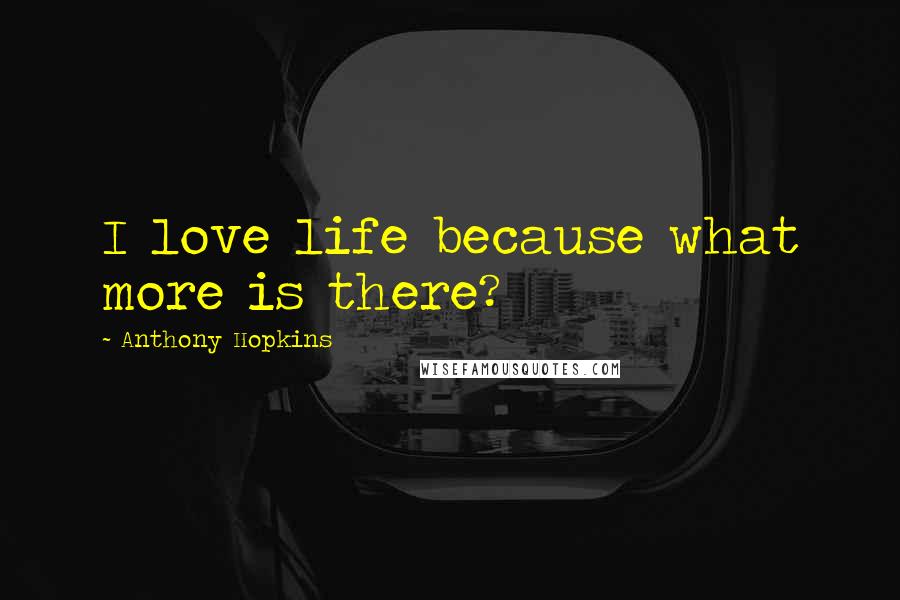 Anthony Hopkins Quotes: I love life because what more is there?