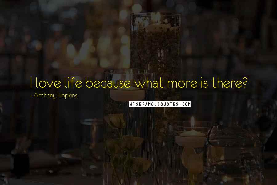 Anthony Hopkins Quotes: I love life because what more is there?