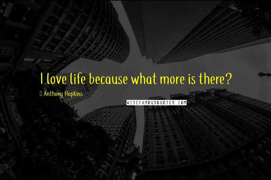 Anthony Hopkins Quotes: I love life because what more is there?