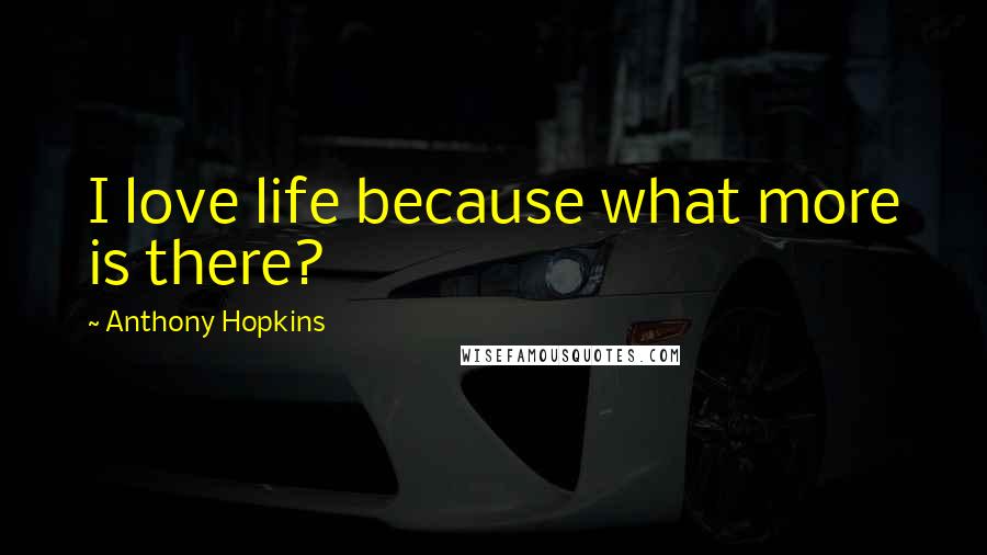 Anthony Hopkins Quotes: I love life because what more is there?