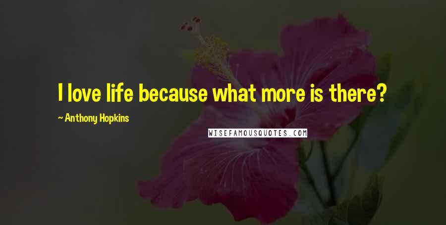 Anthony Hopkins Quotes: I love life because what more is there?