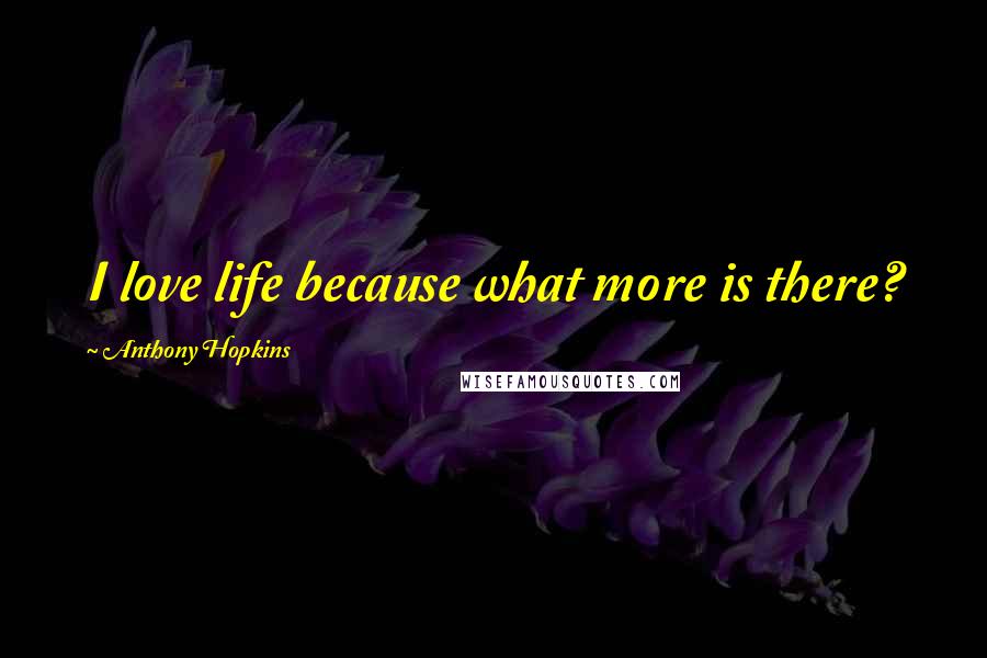 Anthony Hopkins Quotes: I love life because what more is there?