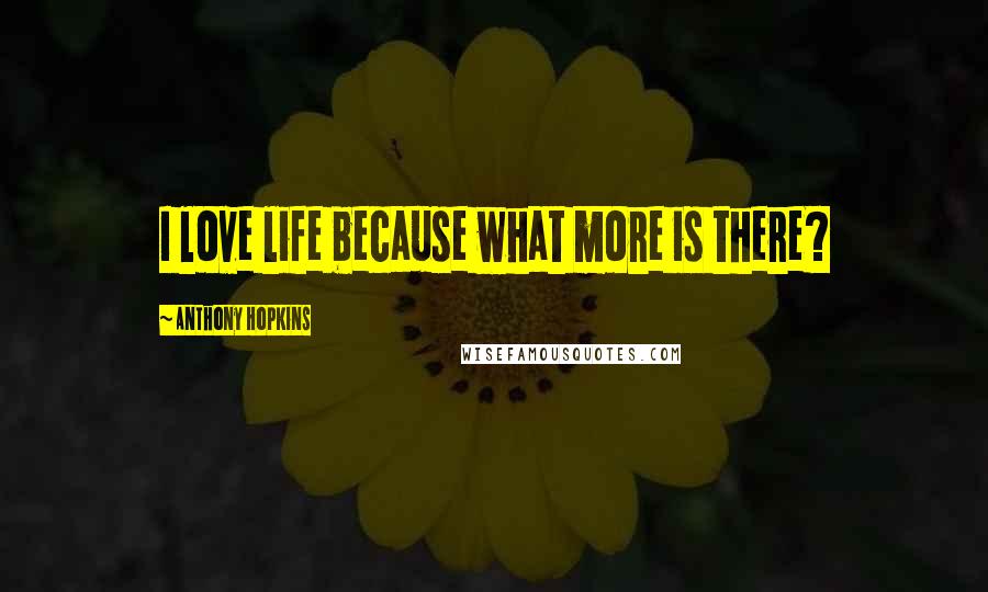 Anthony Hopkins Quotes: I love life because what more is there?