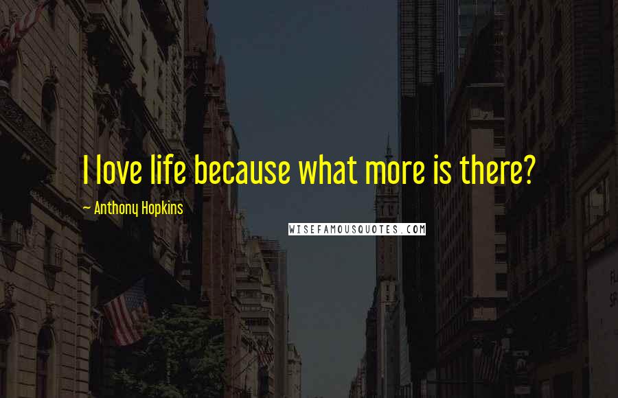 Anthony Hopkins Quotes: I love life because what more is there?