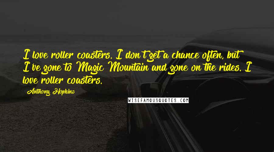 Anthony Hopkins Quotes: I love roller coasters. I don't get a chance often, but I've gone to Magic Mountain and gone on the rides. I love roller coasters.