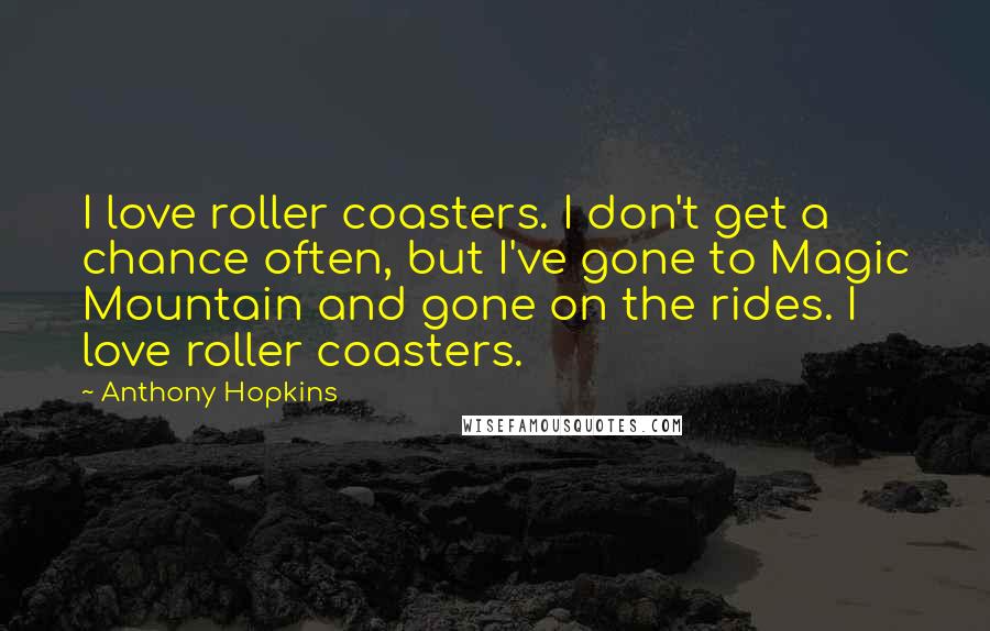 Anthony Hopkins Quotes: I love roller coasters. I don't get a chance often, but I've gone to Magic Mountain and gone on the rides. I love roller coasters.
