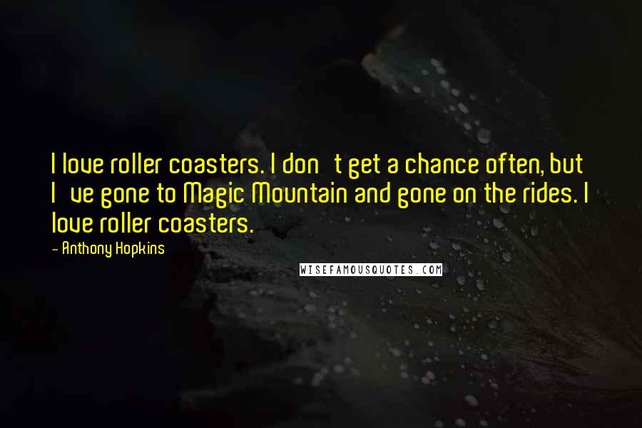 Anthony Hopkins Quotes: I love roller coasters. I don't get a chance often, but I've gone to Magic Mountain and gone on the rides. I love roller coasters.