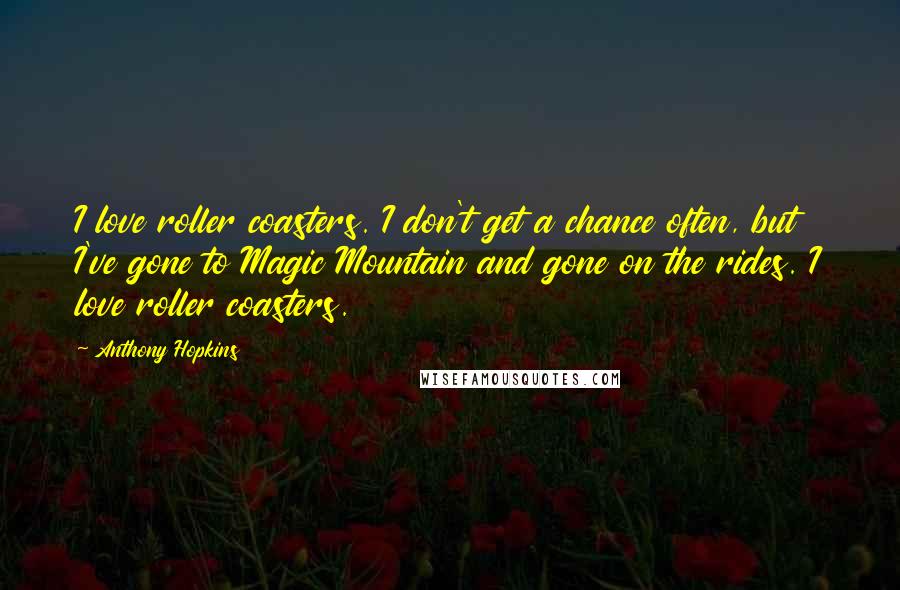 Anthony Hopkins Quotes: I love roller coasters. I don't get a chance often, but I've gone to Magic Mountain and gone on the rides. I love roller coasters.