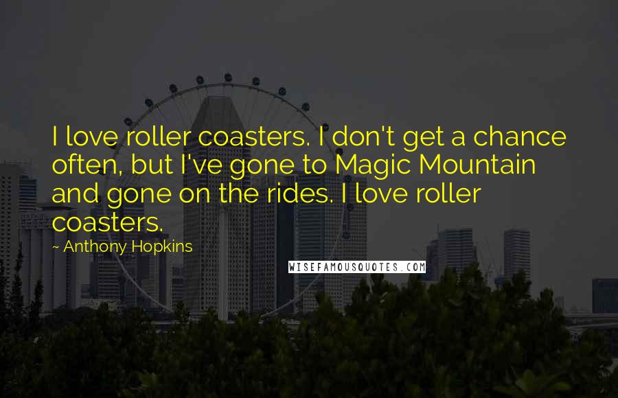 Anthony Hopkins Quotes: I love roller coasters. I don't get a chance often, but I've gone to Magic Mountain and gone on the rides. I love roller coasters.