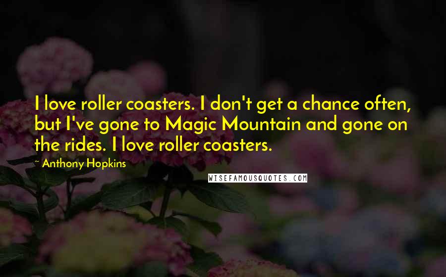 Anthony Hopkins Quotes: I love roller coasters. I don't get a chance often, but I've gone to Magic Mountain and gone on the rides. I love roller coasters.