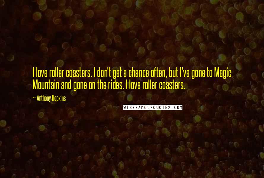 Anthony Hopkins Quotes: I love roller coasters. I don't get a chance often, but I've gone to Magic Mountain and gone on the rides. I love roller coasters.