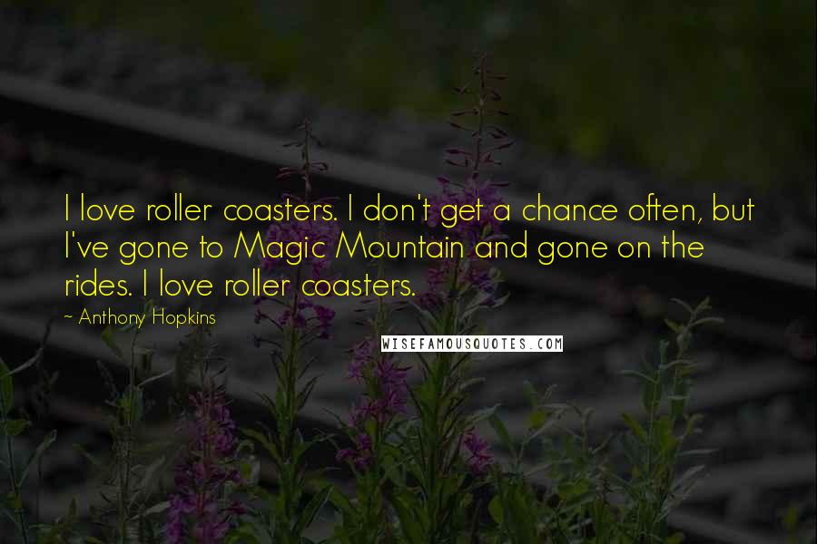 Anthony Hopkins Quotes: I love roller coasters. I don't get a chance often, but I've gone to Magic Mountain and gone on the rides. I love roller coasters.