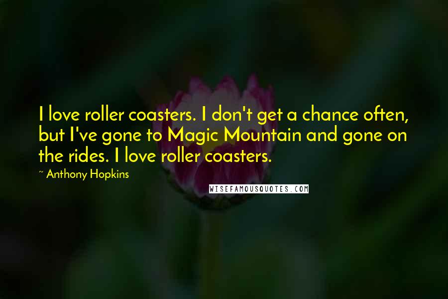 Anthony Hopkins Quotes: I love roller coasters. I don't get a chance often, but I've gone to Magic Mountain and gone on the rides. I love roller coasters.