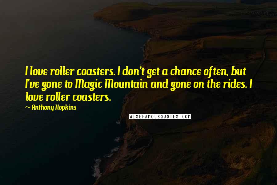 Anthony Hopkins Quotes: I love roller coasters. I don't get a chance often, but I've gone to Magic Mountain and gone on the rides. I love roller coasters.