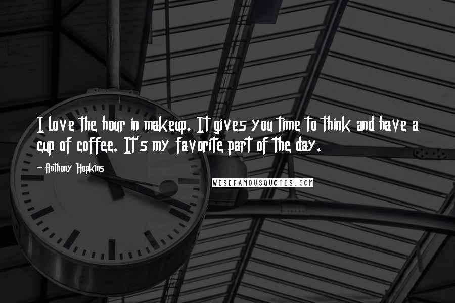 Anthony Hopkins Quotes: I love the hour in makeup. It gives you time to think and have a cup of coffee. It's my favorite part of the day.
