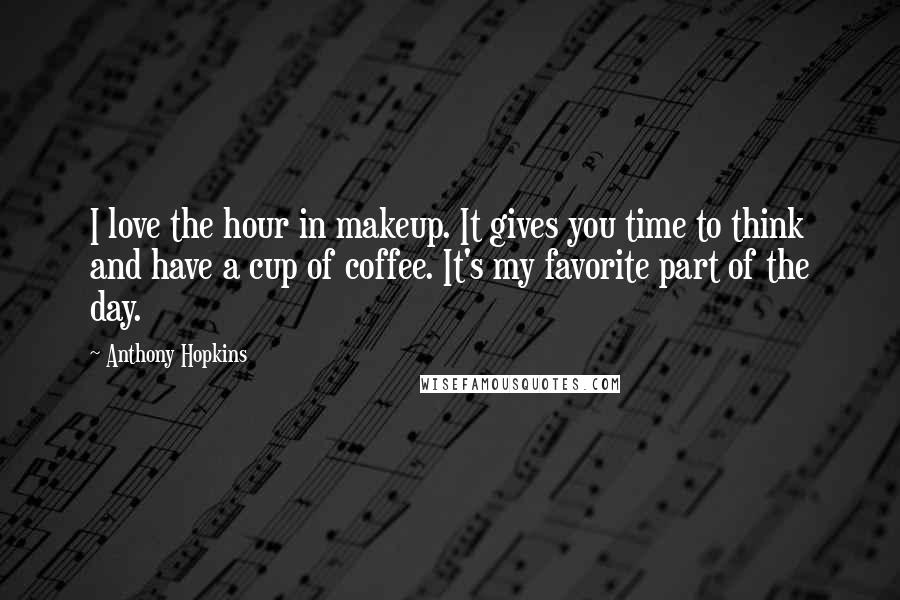 Anthony Hopkins Quotes: I love the hour in makeup. It gives you time to think and have a cup of coffee. It's my favorite part of the day.