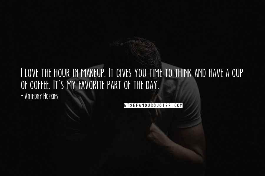 Anthony Hopkins Quotes: I love the hour in makeup. It gives you time to think and have a cup of coffee. It's my favorite part of the day.