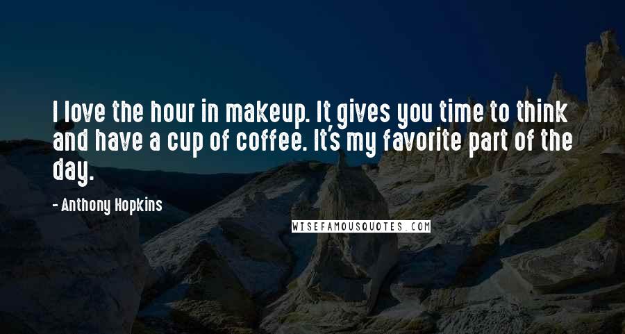 Anthony Hopkins Quotes: I love the hour in makeup. It gives you time to think and have a cup of coffee. It's my favorite part of the day.