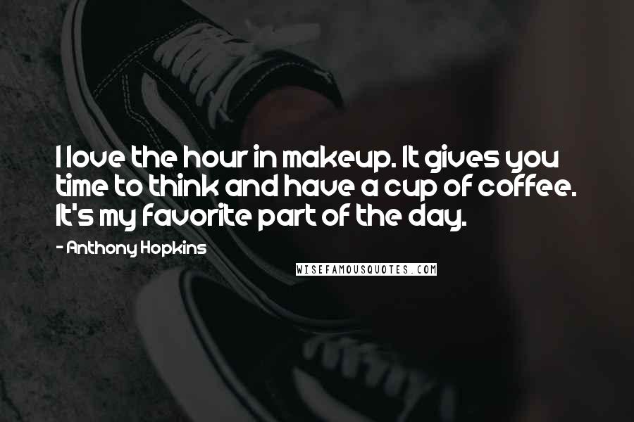 Anthony Hopkins Quotes: I love the hour in makeup. It gives you time to think and have a cup of coffee. It's my favorite part of the day.