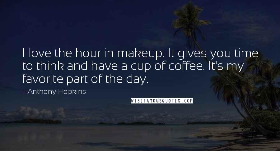 Anthony Hopkins Quotes: I love the hour in makeup. It gives you time to think and have a cup of coffee. It's my favorite part of the day.