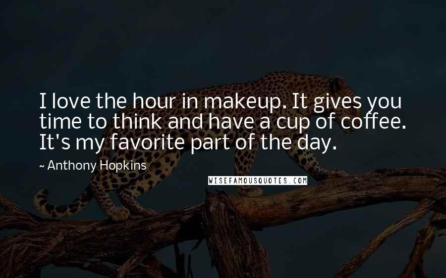 Anthony Hopkins Quotes: I love the hour in makeup. It gives you time to think and have a cup of coffee. It's my favorite part of the day.