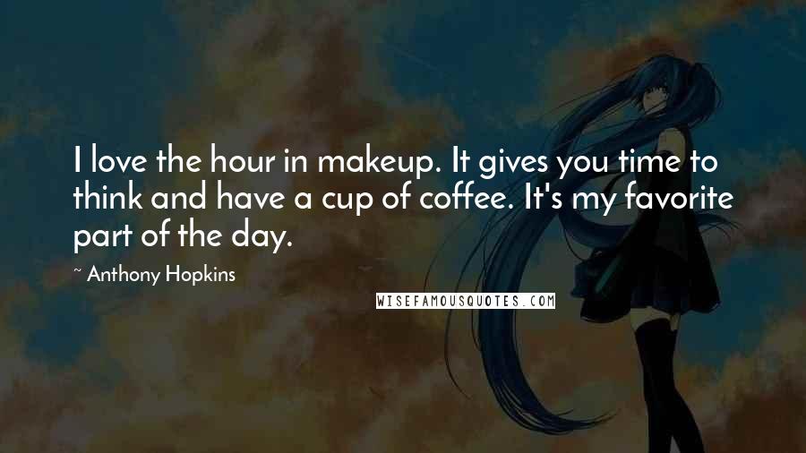 Anthony Hopkins Quotes: I love the hour in makeup. It gives you time to think and have a cup of coffee. It's my favorite part of the day.