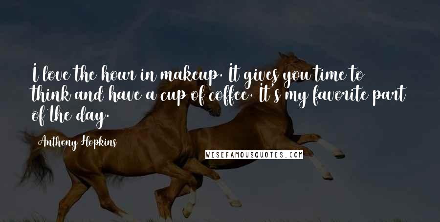 Anthony Hopkins Quotes: I love the hour in makeup. It gives you time to think and have a cup of coffee. It's my favorite part of the day.