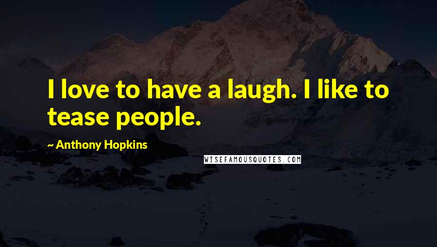 Anthony Hopkins Quotes: I love to have a laugh. I like to tease people.