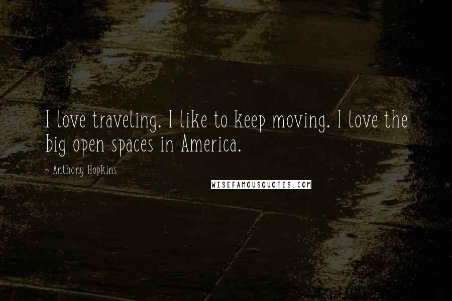 Anthony Hopkins Quotes: I love traveling. I like to keep moving. I love the big open spaces in America.