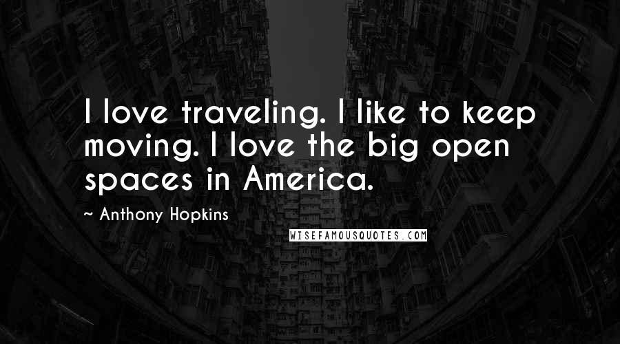 Anthony Hopkins Quotes: I love traveling. I like to keep moving. I love the big open spaces in America.