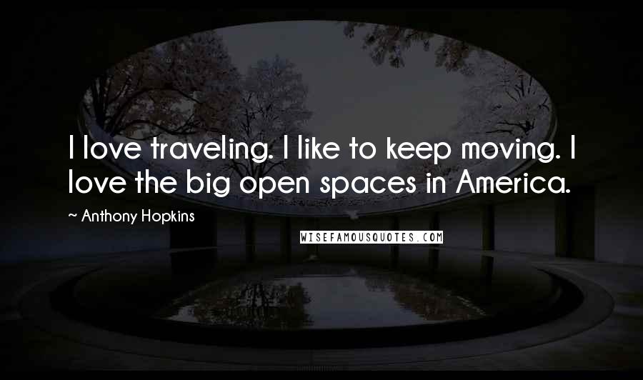 Anthony Hopkins Quotes: I love traveling. I like to keep moving. I love the big open spaces in America.