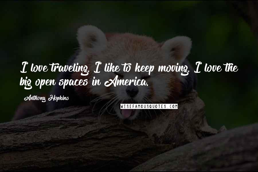 Anthony Hopkins Quotes: I love traveling. I like to keep moving. I love the big open spaces in America.
