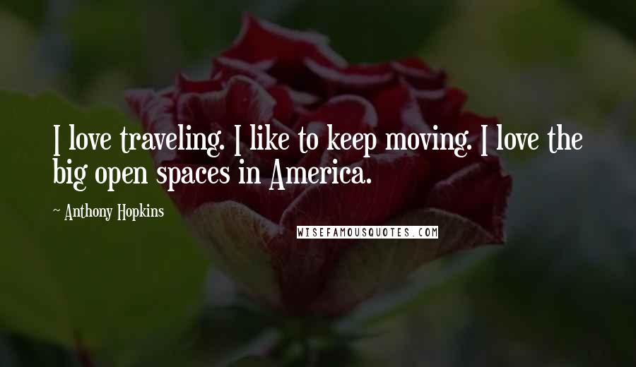 Anthony Hopkins Quotes: I love traveling. I like to keep moving. I love the big open spaces in America.