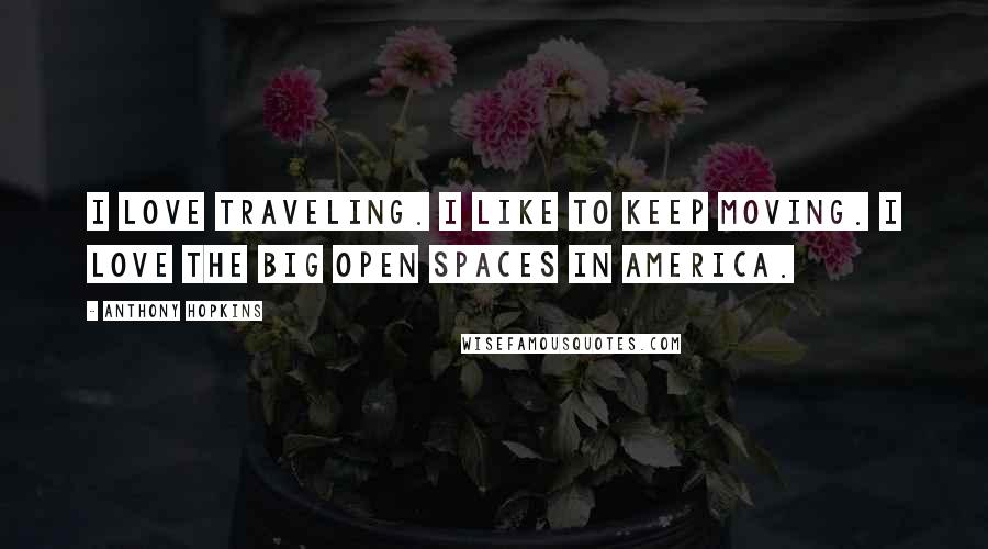 Anthony Hopkins Quotes: I love traveling. I like to keep moving. I love the big open spaces in America.