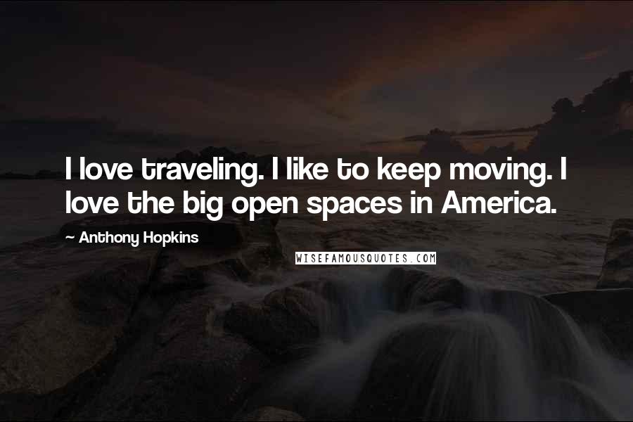 Anthony Hopkins Quotes: I love traveling. I like to keep moving. I love the big open spaces in America.