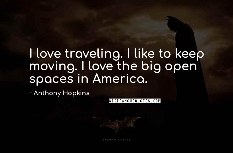 Anthony Hopkins Quotes: I love traveling. I like to keep moving. I love the big open spaces in America.