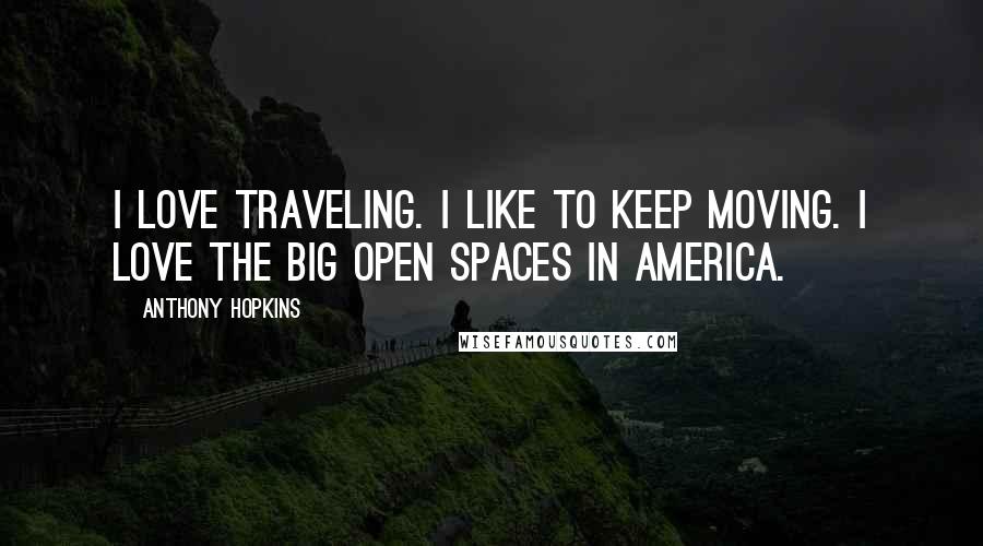 Anthony Hopkins Quotes: I love traveling. I like to keep moving. I love the big open spaces in America.