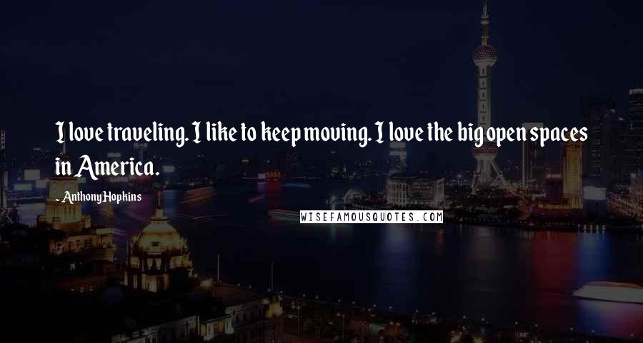Anthony Hopkins Quotes: I love traveling. I like to keep moving. I love the big open spaces in America.