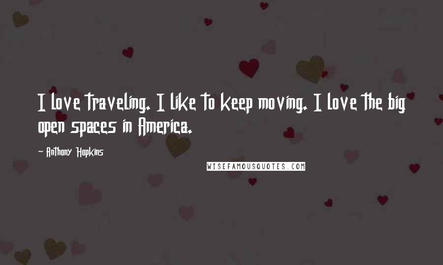 Anthony Hopkins Quotes: I love traveling. I like to keep moving. I love the big open spaces in America.