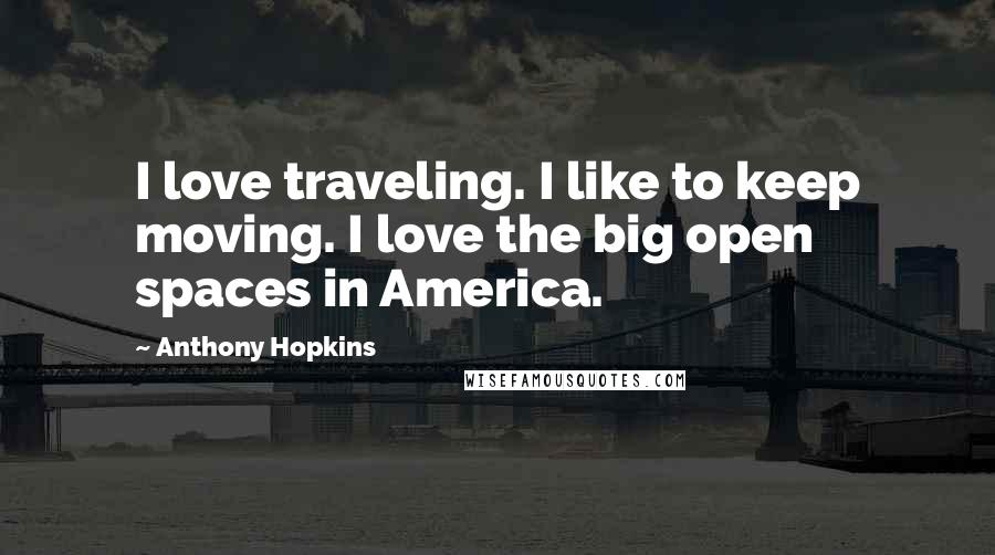 Anthony Hopkins Quotes: I love traveling. I like to keep moving. I love the big open spaces in America.